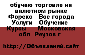 обучаю торговле на валютном рынке Форекс - Все города Услуги » Обучение. Курсы   . Московская обл.,Реутов г.